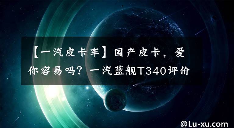 【一汽皮卡车】国产皮卡，爱你容易吗？一汽蓝舰T340评价