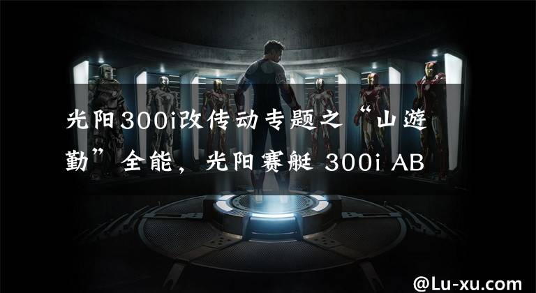 光阳300i改传动专题之“山游勤”全能，光阳赛艇 300i ABS