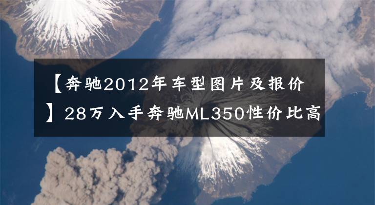 【奔驰2012年车型图片及报价】28万入手奔驰ML350性价比高不高?朋友:当年新车落地120万