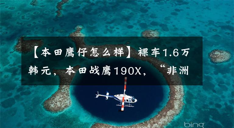 【本田鹰仔怎么样】裸车1.6万韩元,本田战鹰190X,“非洲小缸”名副其实,豪华无比。