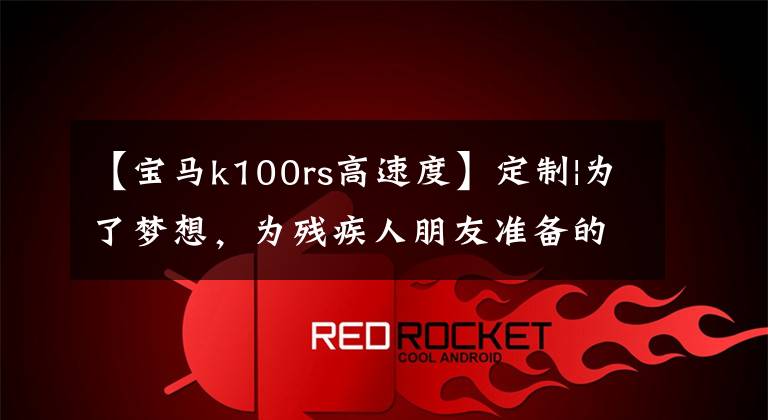 【宝马k100rs高速度】定制|为了梦想,为残疾人朋友准备的CVT宝马K100RS