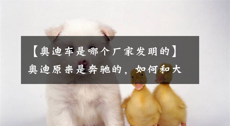 【奥迪车是哪个厂家发明的】奥迪原来是奔驰的，如何和大众走到了一起？