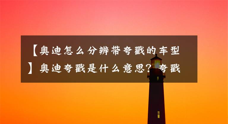 【奥迪怎么分辨带夸戳的车型】奥迪夸戳是什么意思？夸戳到底强在哪？