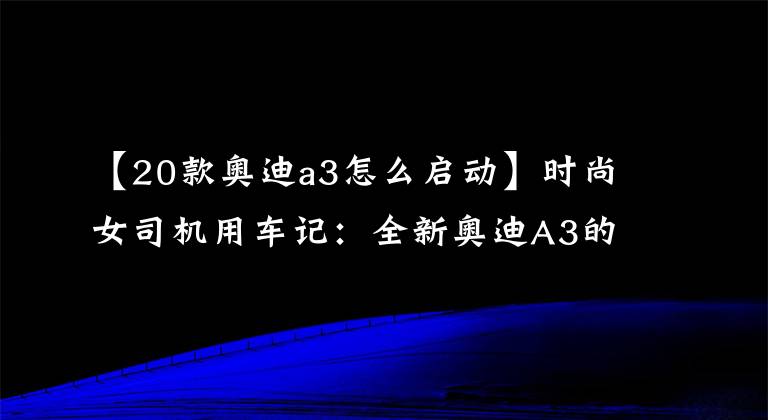 【20款奥迪a3怎么启动】时尚女司机用车记:全新奥迪A3的正确打开方式