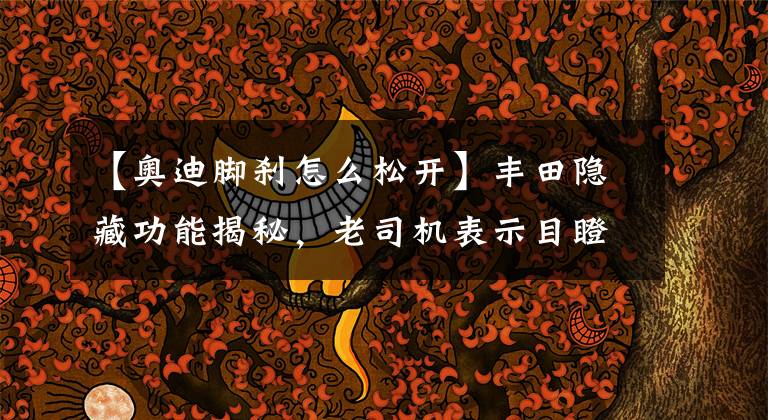 【奥迪脚刹怎么松开】丰田隐藏功能揭秘，老司机表示目瞪狗呆