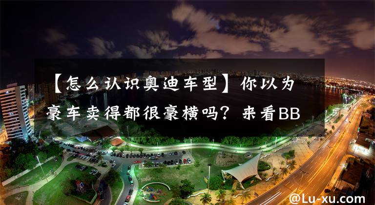 【怎么认识奥迪车型】你以为豪车卖得都很豪横吗?来看BBA的主力车型吧