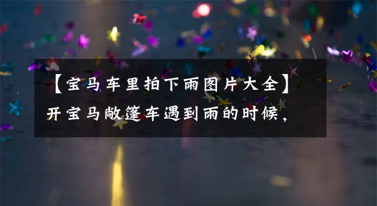 【宝马车里拍下雨图片大全】开宝马敞篷车遇到雨的时候,司机拿这个当雨衣嘲笑不好的行人!