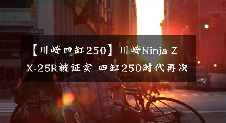 【川崎四缸250】川崎Ninja ZX-25R被证实 四缸250时代再次开启