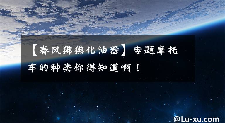 【春风狒狒化油器】专题摩托车的种类你得知道啊！