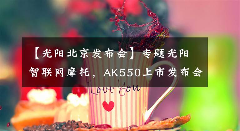 【光阳北京发布会】专题光阳智联网摩托,AK550上市发布会