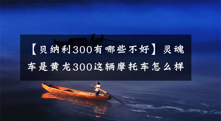 【贝纳利300有哪些不好】灵魂车是黄龙300这辆摩托车怎么样?