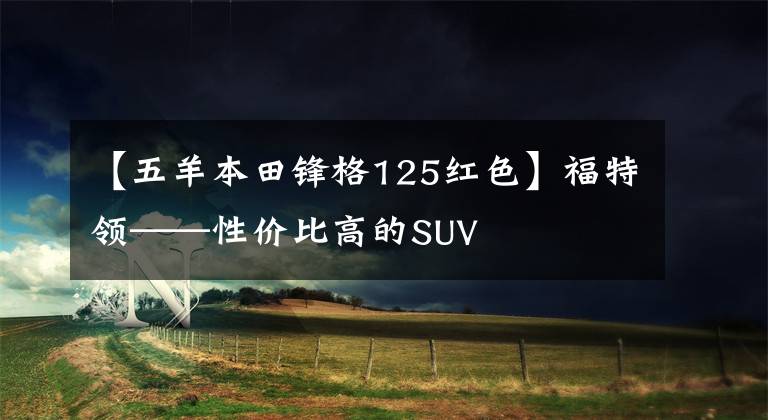 【五羊本田锋格125红色】福特领——性价比高的SUV