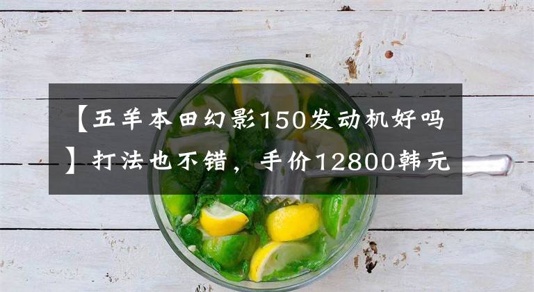 【五羊本田幻影150发动机好吗】打法也不错，手价12800韩元，国电喷雾幻影150动态评价
