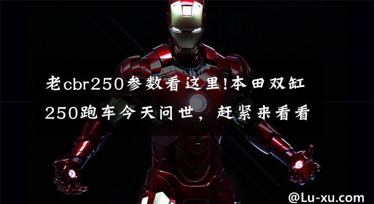 老cbr250参数看这里!本田双缸250跑车今天问世,赶紧来看看(附参数)
