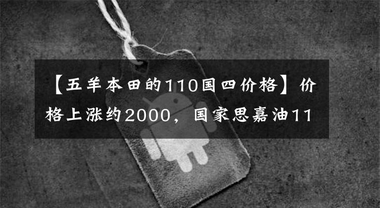 【五羊本田的110国四价格】价格上涨约2000，国家思嘉油110的5大“诚意”
