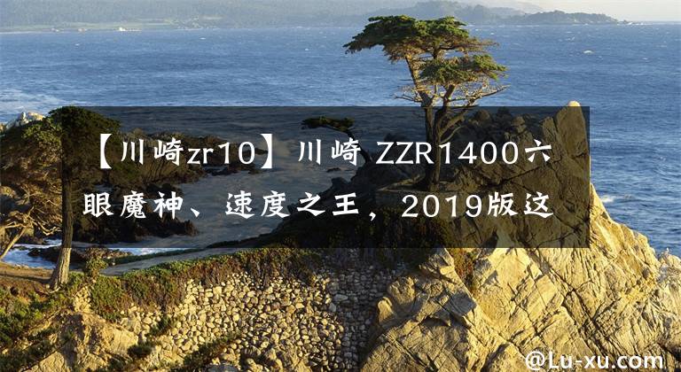 【川崎zr10】川崎 ZZR1400六眼魔神、速度之王，2019版这扭力谁能顶得住？
