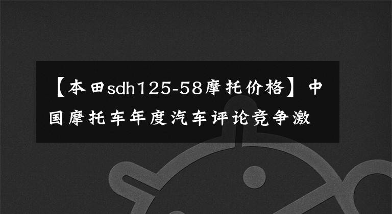 【本田sdh125-58摩托价格】中国摩托车年度汽车评论竞争激烈。5分钟后可以看完2019年的算盘车型