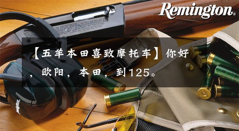 【五羊本田喜致摩托车】你好,欧阳,本田,到125。