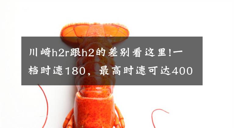 川崎h2r跟h2的差别看这里!一档时速180,最高时速可达400,新手难以驾驭的重机车川崎H2R!