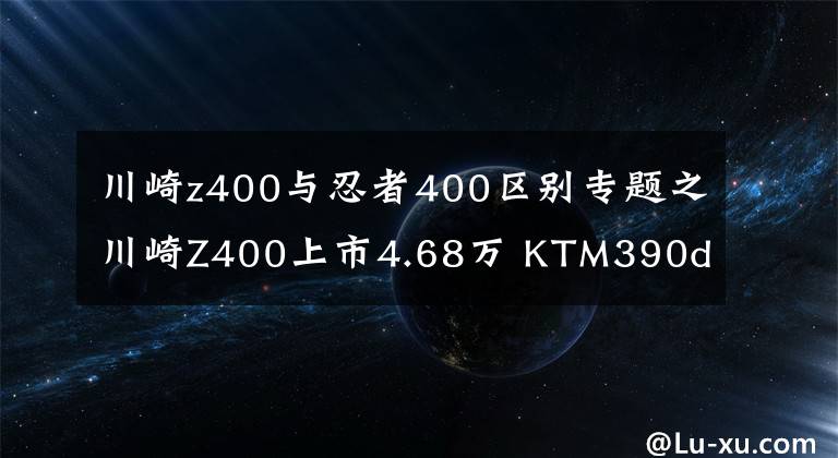 川崎z400与忍者400区别专题之川崎Z400上市4.68万 KTM390duke如临大敌