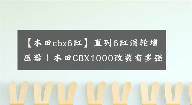 【本田cbx6缸】直列6缸涡轮增压器!本田CBX1000改装有多强?