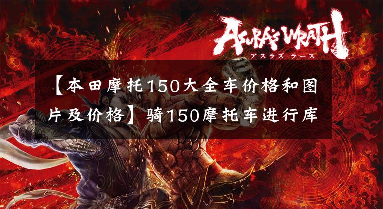 【本田摩托150大全车价格和图片及价格】骑150摩托车进行库存调查,看完后就知道怎么选择了