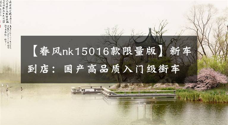 【春风nk15016款限量版】新车到店:国产高品质入门级街车——2016款春风150 NK