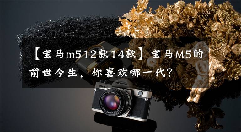 【宝马m512款14款】宝马M5的前世今生,你喜欢哪一代?
