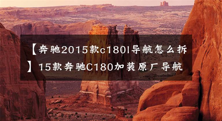 【奔驰2015款c180l导航怎么拆】15款奔驰C180加装原厂导航，原厂倒车轨迹后视，W205地图卡