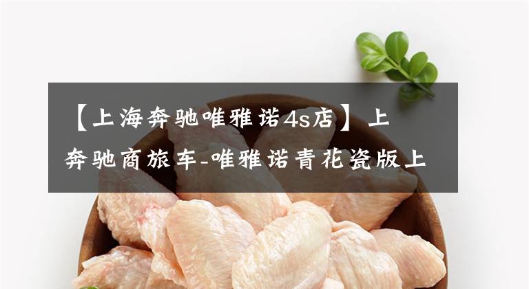 【上海奔驰唯雅诺4s店】上喆奔驰商旅车-唯雅诺青花瓷版上市