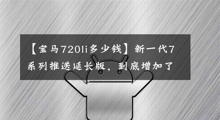 【宝马720li多少钱】新一代7系列推送延长版，到底增加了多少？