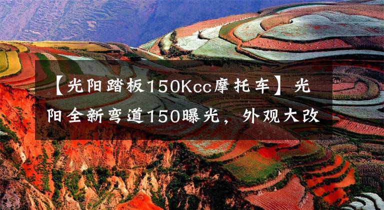 【光阳踏板150Kcc摩托车】光阳全新弯道150曝光，外观大改款，高颜值堪比雅马哈劲战六代