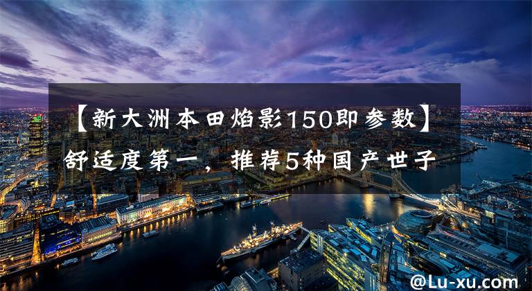 【新大洲本田焰影150即参数】舒适度第一，推荐5种国产世子车！