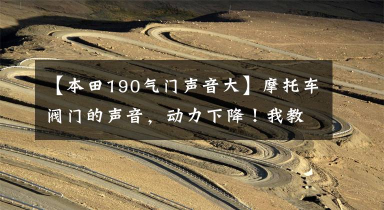 【本田190气门声音大】摩托车阀门的声音,动力下降!我教你辨别声音,解决故障!