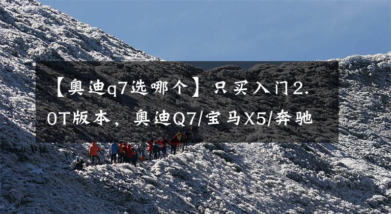 【奥迪q7选哪个】只买入门2.0T版本，奥迪Q7/宝马X5/奔驰GLE选哪个更值？