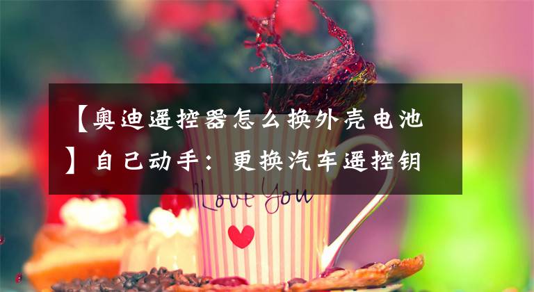 【奥迪遥控器怎么换外壳电池】自己动手:更换汽车遥控钥匙电池