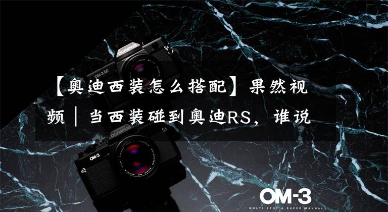 【奥迪西装怎么搭配】果然视频｜当西装碰到奥迪RS，谁说“买菜车”一定要低调？