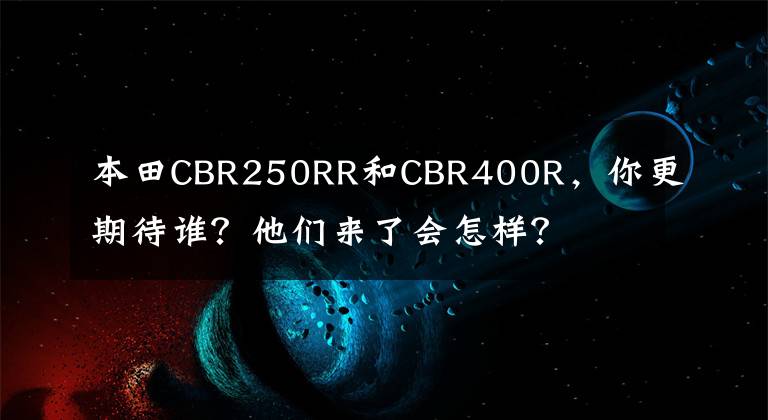 本田CBR250RR和CBR400R,你更期待谁?他们来了会怎样?