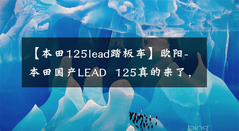 【本田125lead踏板车】欧阳-本田国产LEAD 125真的来了,外观、动力、配置都与海外版同步。
