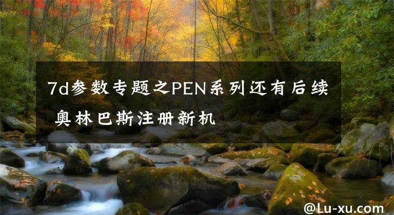 7d参数专题之PEN系列还有后续 奥林巴斯注册新机