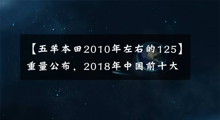 【五羊本田2010年左右的125】重量公布,2018年中国前十大摩托车
