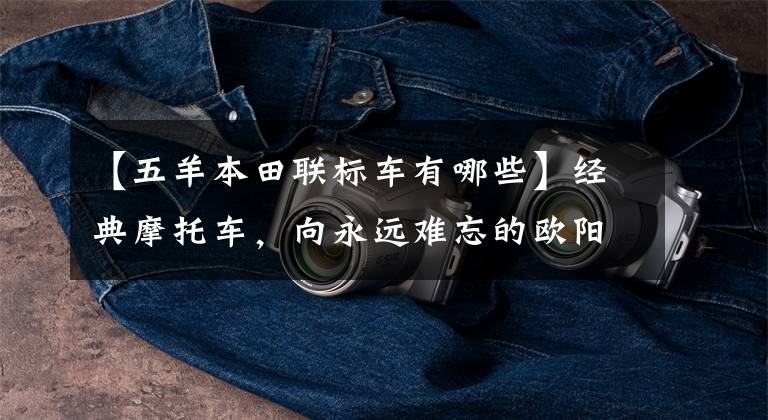 【五羊本田联标车有哪些】经典摩托车,向永远难忘的欧阳本田致敬