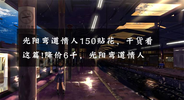 光阳弯道情人150贴花,干货看这篇!降价6千,光阳弯道情人150给新车让道:双通道ABS,新售价13980元