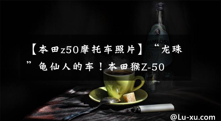 【本田z50摩托车照片】“龙珠”龟仙人的车!本田猴Z-50