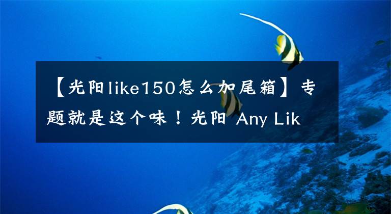 【光阳like150怎么加尾箱】专题就是这个味!光阳 Any Like 150 ABS初体验