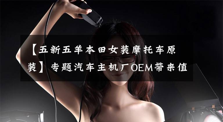 【五新五羊本田女装摩托车原装】专题汽车主机厂OEM带来值得关注的十大炫酷科技