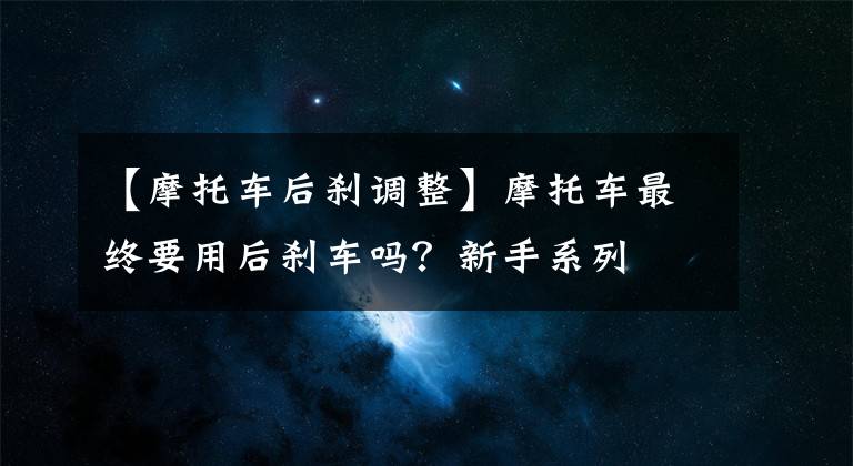 【摩托车后刹调整】摩托车最终要用后刹车吗？新手系列
