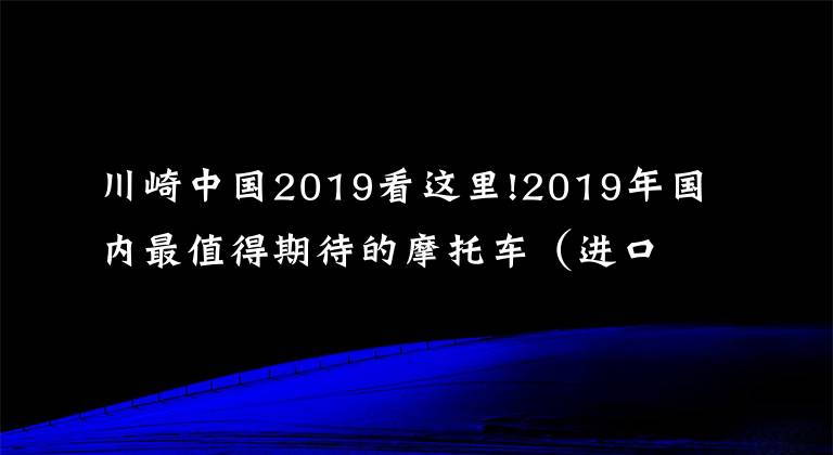 川崎中国2019看这里!2019年国内最值得期待的摩托车(进口篇)