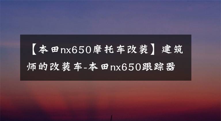 【本田nx650摩托车改装】建筑师的改装车-本田nx650跟踪器