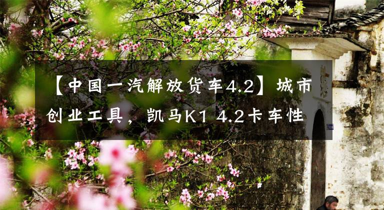 【中国一汽解放货车4.2】城市创业工具，凯马K1 4.2卡车性价比真的很高。